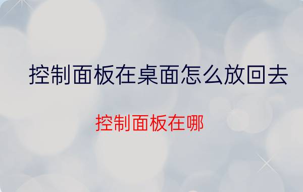 控制面板在桌面怎么放回去 控制面板在哪?控制面板打不开如何解决？